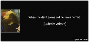 When the devil grows old he turns hermit. - Ludovico Ariosto