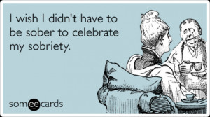 ... Ecard: I wish I didn't have to be sober to celebrate my sobriety