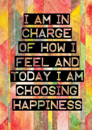 am in charge of how I feel and today I am choosing happiness.