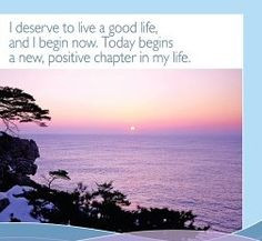 deserve to live a good life, and I begin now. Today begins a new ...
