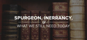 Spurgeon, Inerrancy, and What We Still Need Today