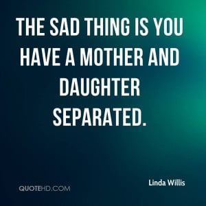 The sad thing is you have a mother and daughter separated.