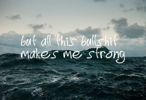 But all this bullshit makes me strong.