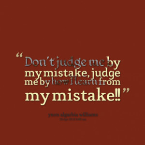 Don't judge me by my mistake, judge me by how I learn from my mistake ...