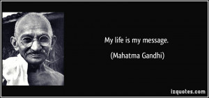 My life is my message. - Mahatma Gandhi