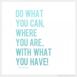 Do what you can with what you have where you are quote