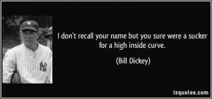 ... name but you sure were a sucker for a high inside curve. - Bill Dickey