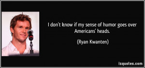don't know if my sense of humor goes over Americans' heads. - Ryan ...