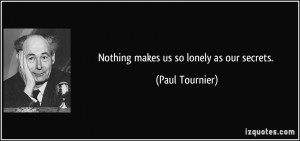 Nothing makes us so lonely as our secrets. - Paul Tournier