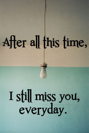 After all this time- I still miss you everyday.