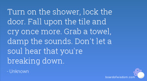 Turn on the shower, lock the door. Fall upon the tile and cry once ...