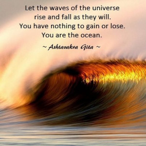 ... nothing to gain or lose. You are the ocean.” -Ashtavakra Gita