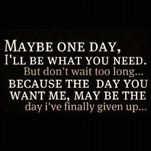 , The day you want me, may be the day I’ve finally given up: Quote ...