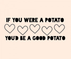 69585-If-You-Were-A-Potato-Youd-Be-A-Good-Potato.jpg