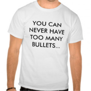 YOU CAN NEVER HAVE TOO MANY BULLETS... TEE SHIRT