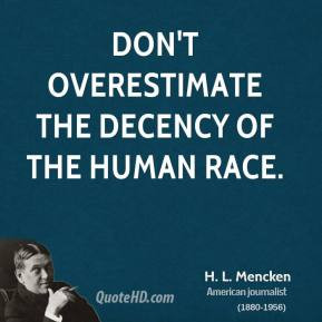 Mencken - Don't overestimate the decency of the human race.