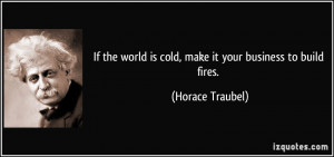 If the world is cold, make it your business to build fires. - Horace ...