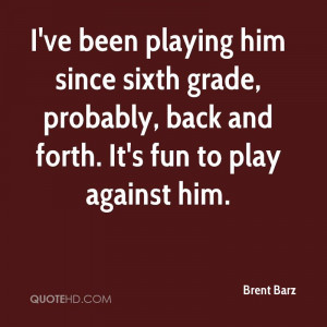 ve been playing him since sixth grade, probably, back and forth. It ...