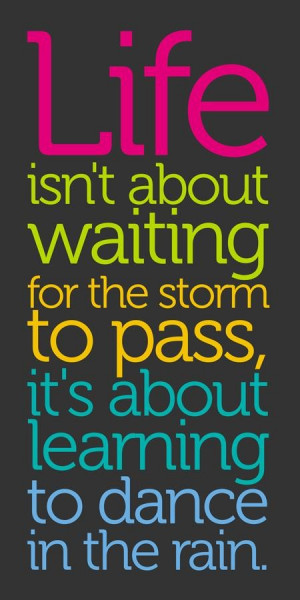 Life is not about waiting for the storm to pass... ~ unknown