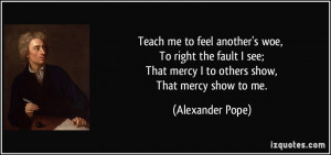 ... That mercy I to others show, That mercy show to me. - Alexander Pope