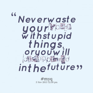 Quotes Picture: never waste your youth with stupid things, or you will ...