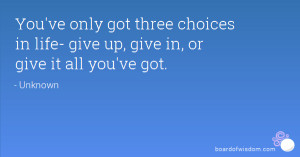 ... got three choices in life- give up, give in, or give it all you've got