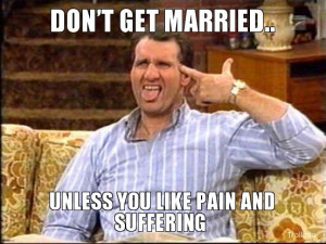 DON'T GET MARRIED.., UNLESS YOU LIKE PAIN AND SUFFERING