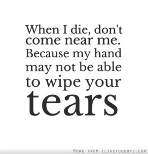 When I die, don't come near me. Because my hand may not be able to ...