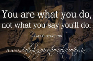 You are what you do, not what you say you’ll do. ~ Carl Gustav Jung