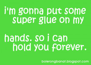 gonna put some super glue on my hands. So I can hold you forever