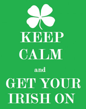 Keep calm and get your Irish on. Erin go Bragh!