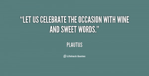 Let us celebrate the occasion with wine and sweet words.”