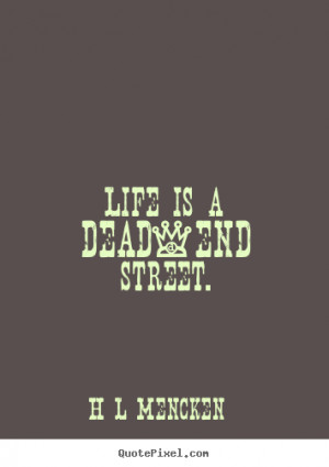 Life is a dead-end street. H L Mencken great life quote