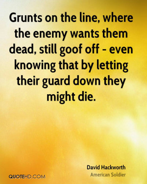 Grunts on the line, where the enemy wants them dead, still goof off ...
