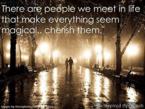 ... people we meet in life that make everything seem magical cherish them