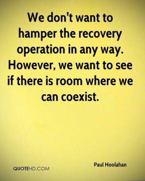 We don't want to hamper the recovery operation in any way. However, we ...