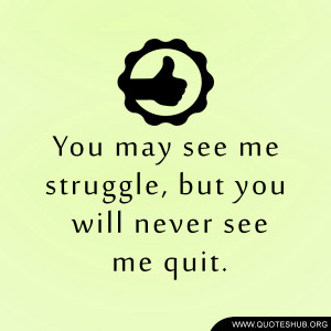 You may see me struggle, but you will never see me quit.