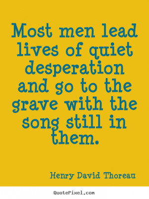 Most men lead lives of quiet desperation and go to the grave with the ...