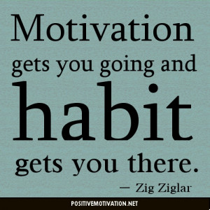 Motivation gets you going and habit gets you there.”-Zig Ziglar ...