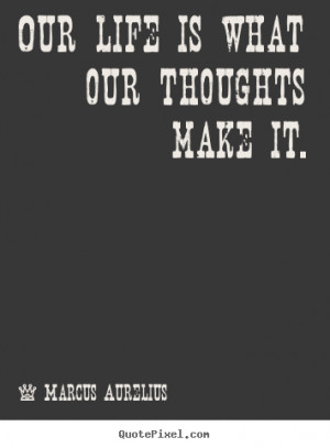 ... is what our thoughts make it. - Marcus Aurelius. View more images