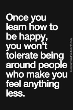 to be happy, you won't tolerate being around people who make you feel ...