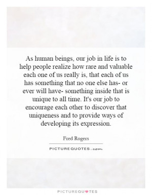 in life is to help people realize how rare and valuable each one of us ...