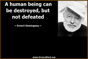being can be destroyed, but not defeated - Ernest Hemingway Quotes ...