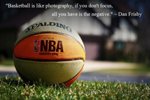 Basketball is like photography, if you don't focus, all you have is ...