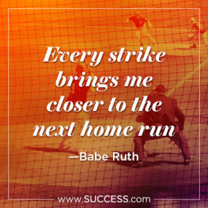 Every strike brings me closer to the next home run. â€“Babe Ruth