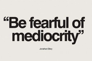 Be fearful of mediocrity.