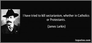 ... kill sectarianism, whether in Catholics or Protestants. - James Larkin