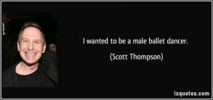 wanted to be a male ballet dancer. - Scott Thompson