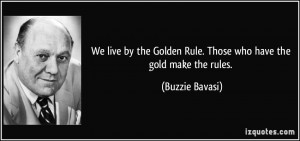 We live by the Golden Rule. Those who have the gold make the rules ...