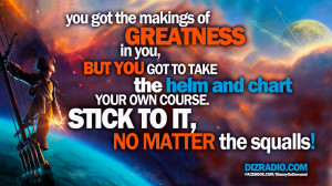 You got the makings of greatness in you, but you got to take the helm ...
